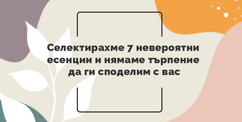 Селектирахме 7 невероятни есенции и нямаме търпение да ги споделим с вас