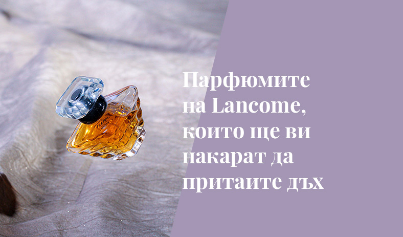 Парфюмите на Lancome, които ще ви накарат да притаите дъх