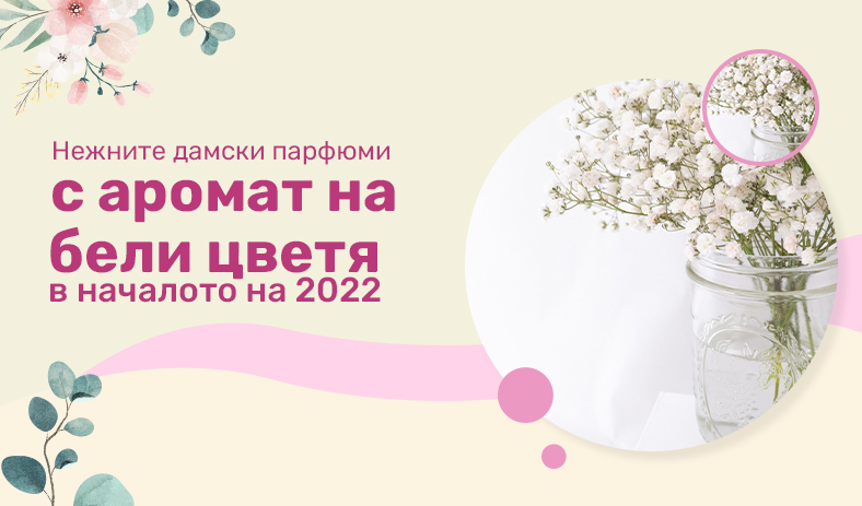 Нежните дамски парфюми с аромат на бели цветя в началото на 2022